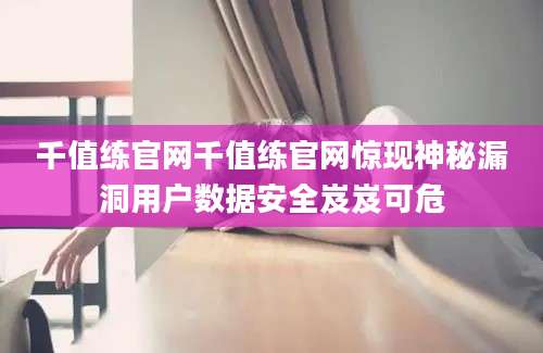千值练官网千值练官网惊现神秘漏洞用户数据安全岌岌可危