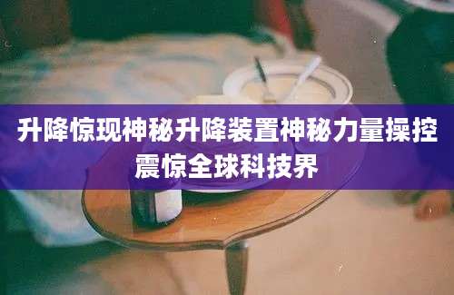 升降惊现神秘升降装置神秘力量操控震惊全球科技界