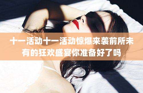 十一活动十一活动惊爆来袭前所未有的狂欢盛宴你准备好了吗