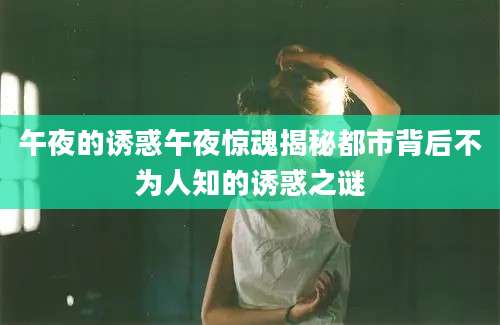 午夜的诱惑午夜惊魂揭秘都市背后不为人知的诱惑之谜