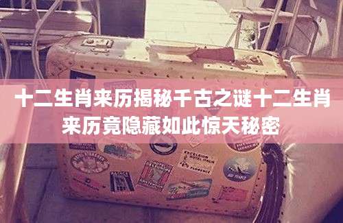 十二生肖来历揭秘千古之谜十二生肖来历竟隐藏如此惊天秘密