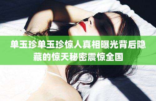 单玉珍单玉珍惊人真相曝光背后隐藏的惊天秘密震惊全国
