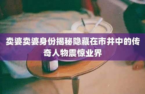 卖婆卖婆身份揭秘隐藏在市井中的传奇人物震惊业界