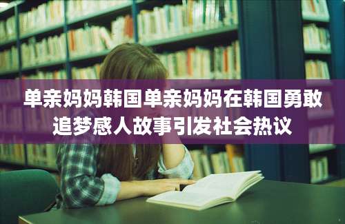 单亲妈妈韩国单亲妈妈在韩国勇敢追梦感人故事引发社会热议