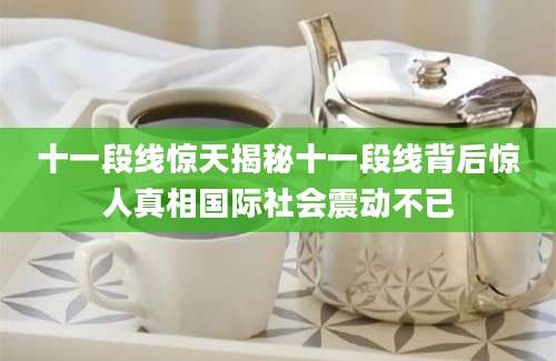 十一段线惊天揭秘十一段线背后惊人真相国际社会震动不已