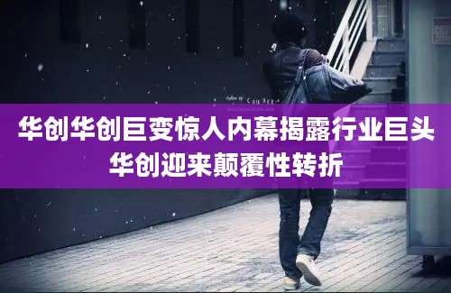 华创华创巨变惊人内幕揭露行业巨头华创迎来颠覆性转折