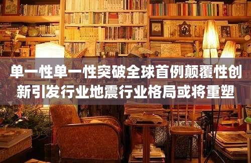 单一性单一性突破全球首例颠覆性创新引发行业地震行业格局或将重塑