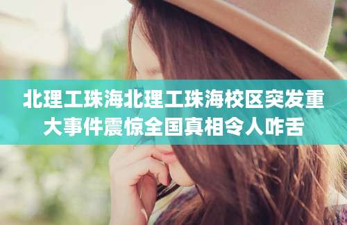 北理工珠海北理工珠海校区突发重大事件震惊全国真相令人咋舌