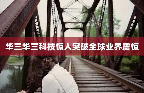 华三华三科技惊人突破全球业界震惊