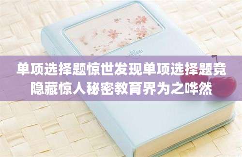 单项选择题惊世发现单项选择题竟隐藏惊人秘密教育界为之哗然