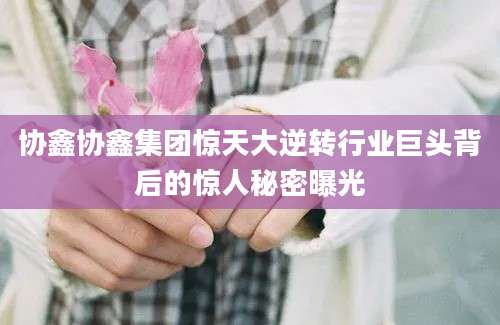 协鑫协鑫集团惊天大逆转行业巨头背后的惊人秘密曝光