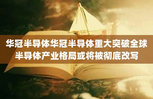 华冠半导体华冠半导体重大突破全球半导体产业格局或将被彻底改写