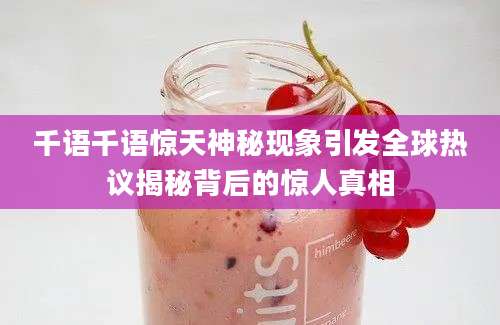 千语千语惊天神秘现象引发全球热议揭秘背后的惊人真相
