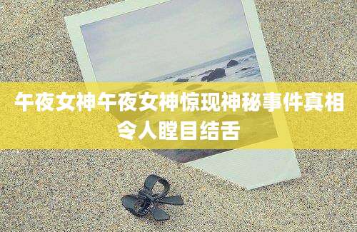 午夜女神午夜女神惊现神秘事件真相令人瞠目结舌