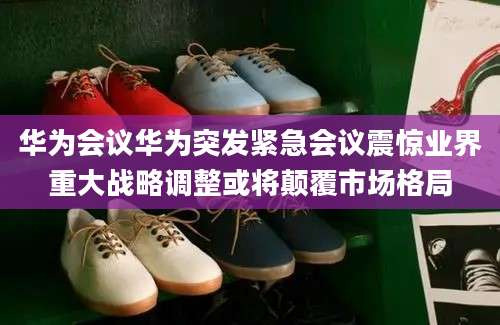 华为会议华为突发紧急会议震惊业界重大战略调整或将颠覆市场格局