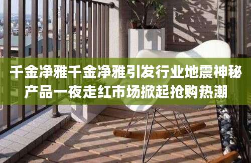 千金净雅千金净雅引发行业地震神秘产品一夜走红市场掀起抢购热潮