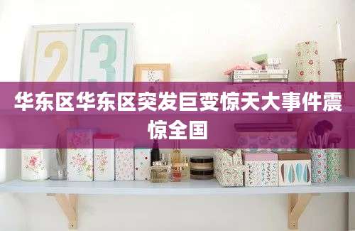 华东区华东区突发巨变惊天大事件震惊全国