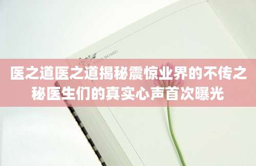 医之道医之道揭秘震惊业界的不传之秘医生们的真实心声首次曝光