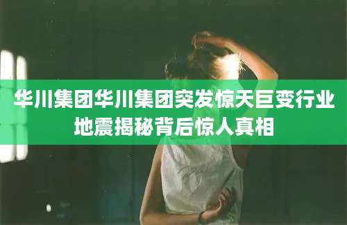 华川集团华川集团突发惊天巨变行业地震揭秘背后惊人真相