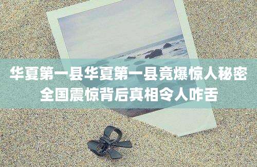 华夏第一县华夏第一县竟爆惊人秘密全国震惊背后真相令人咋舌