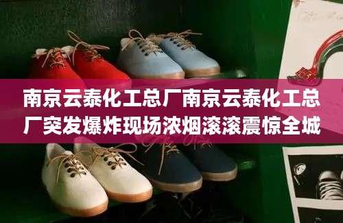 南京云泰化工总厂南京云泰化工总厂突发爆炸现场浓烟滚滚震惊全城