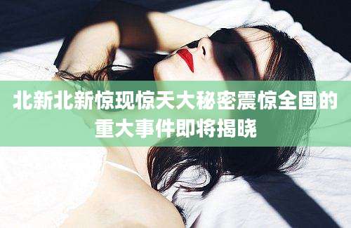 北新北新惊现惊天大秘密震惊全国的重大事件即将揭晓