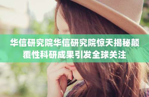 华信研究院华信研究院惊天揭秘颠覆性科研成果引发全球关注