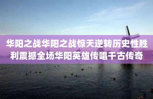 华阳之战华阳之战惊天逆转历史性胜利震撼全场华阳英雄传唱千古传奇