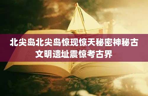 北尖岛北尖岛惊现惊天秘密神秘古文明遗址震惊考古界