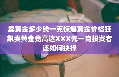 卖黄金多少钱一克惊爆黄金价格狂飙卖黄金竟高达XXX元一克投资者该如何抉择