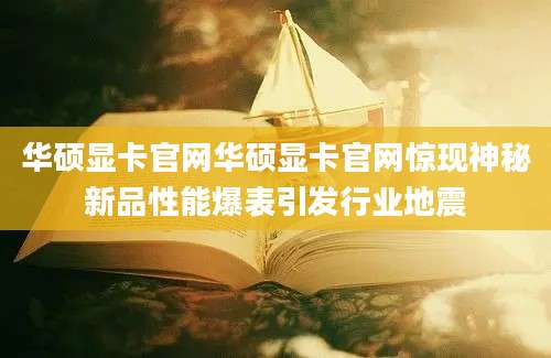 华硕显卡官网华硕显卡官网惊现神秘新品性能爆表引发行业地震