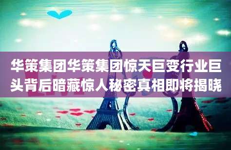 华策集团华策集团惊天巨变行业巨头背后暗藏惊人秘密真相即将揭晓