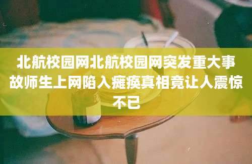 北航校园网北航校园网突发重大事故师生上网陷入瘫痪真相竟让人震惊不已