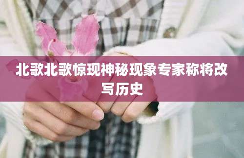 北歌北歌惊现神秘现象专家称将改写历史
