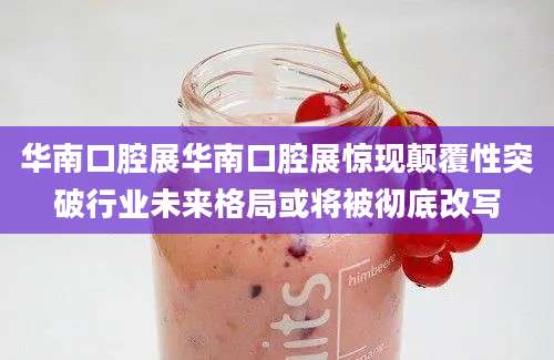华南口腔展华南口腔展惊现颠覆性突破行业未来格局或将被彻底改写