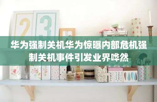 华为强制关机华为惊曝内部危机强制关机事件引发业界哗然