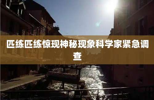 匹练匹练惊现神秘现象科学家紧急调查
