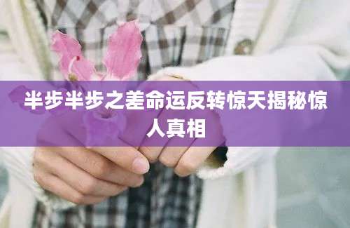半步半步之差命运反转惊天揭秘惊人真相
