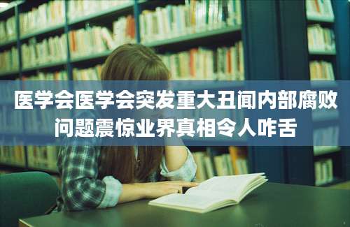 医学会医学会突发重大丑闻内部腐败问题震惊业界真相令人咋舌