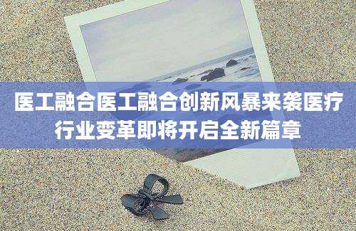 医工融合医工融合创新风暴来袭医疗行业变革即将开启全新篇章