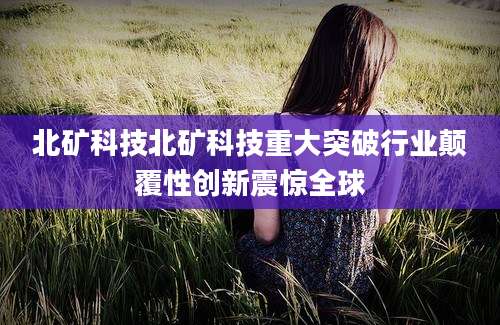 北矿科技北矿科技重大突破行业颠覆性创新震惊全球