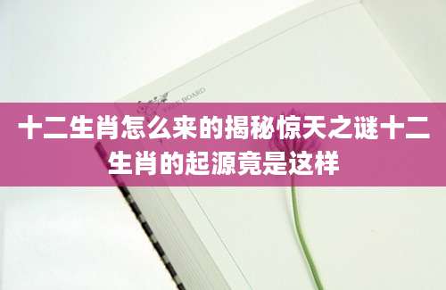 十二生肖怎么来的揭秘惊天之谜十二生肖的起源竟是这样