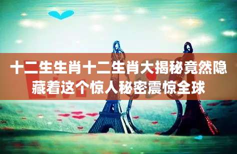 十二生生肖十二生肖大揭秘竟然隐藏着这个惊人秘密震惊全球