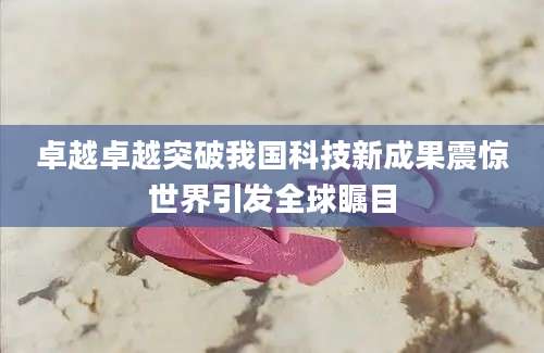 卓越卓越突破我国科技新成果震惊世界引发全球瞩目