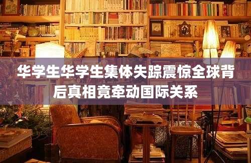 华学生华学生集体失踪震惊全球背后真相竟牵动国际关系