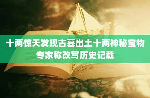 十两惊天发现古墓出土十两神秘宝物专家称改写历史记载