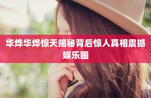 华烨华烨惊天揭秘背后惊人真相震撼娱乐圈