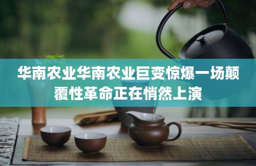 华南农业华南农业巨变惊爆一场颠覆性革命正在悄然上演