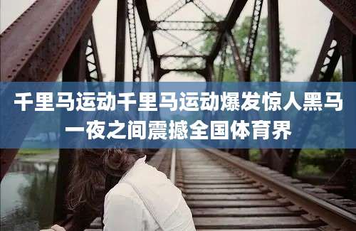 千里马运动千里马运动爆发惊人黑马一夜之间震撼全国体育界