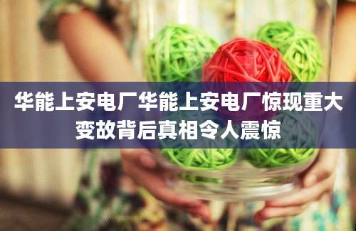 华能上安电厂华能上安电厂惊现重大变故背后真相令人震惊